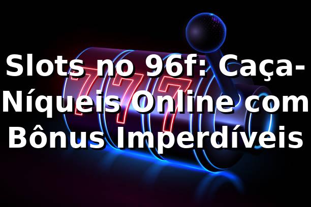 Slots no 96f: Caça-Níqueis Online com Bônus Imperdíveis
